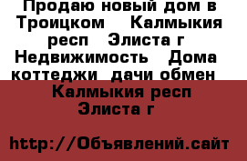 Продаю новый дом в Троицком. - Калмыкия респ., Элиста г. Недвижимость » Дома, коттеджи, дачи обмен   . Калмыкия респ.,Элиста г.